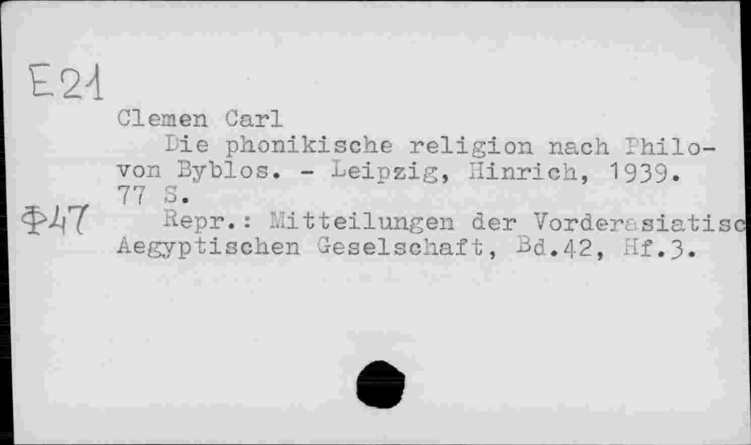 ﻿Е24
W
Giemen Carl
Die phönikische religion nach Philo-von Byblos. - Leipzig, Hinrich, 1939. 77 S.
Hepr.: Mitteilungen der Vorderasiati Aegyptischen Geselschaft, Bd.42, Hf.3.